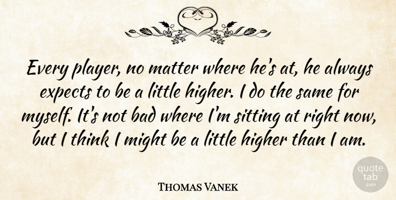 Thomas Vanek Quote About Bad, Expects, Higher, Matter, Might: Every Player No Matter Where...