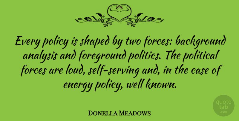 Donella Meadows Quote About Analysis, Background, Case, Forces, Foreground: Every Policy Is Shaped By...