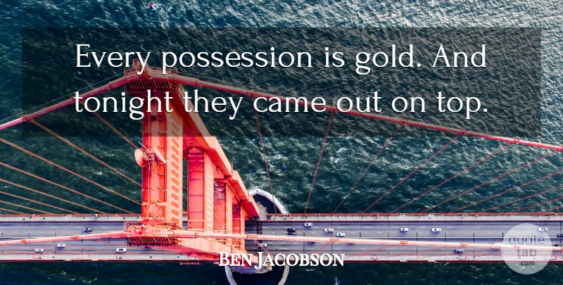 Ben Jacobson Quote About Came, Possession, Tonight: Every Possession Is Gold And...