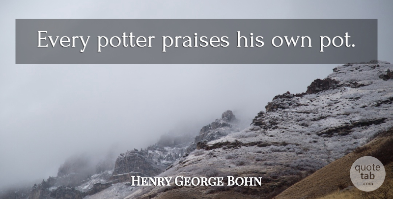 Henry George Bohn Quote About Potters, Praise, Pot: Every Potter Praises His Own...