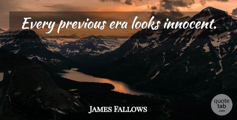 James Fallows Quote About Eras, Looks, Innocent: Every Previous Era Looks Innocent...