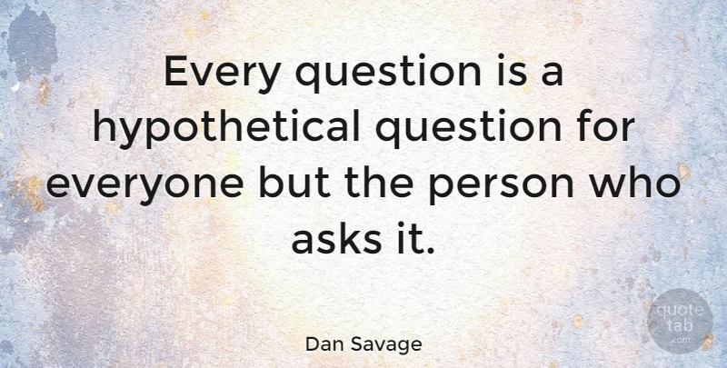 Dan Savage Quote About Persons, Hypothetical, Asks: Every Question Is A Hypothetical...