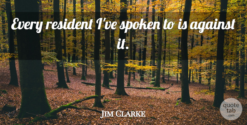 Jim Clarke Quote About Against, Resident, Spoken: Every Resident Ive Spoken To...