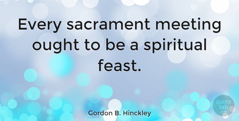 Gordon B. Hinckley Quote About Spiritual, Meetings, Sacraments: Every Sacrament Meeting Ought To...