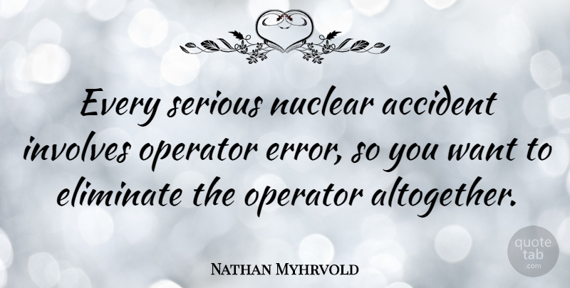 Nathan Myhrvold Quote About Eliminate, Involves, Operator: Every Serious Nuclear Accident Involves...