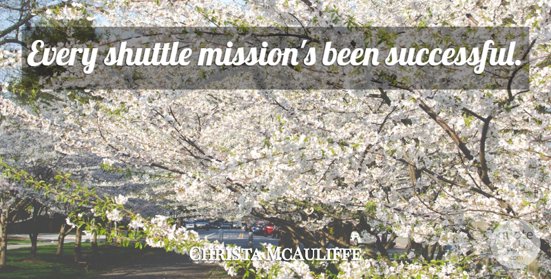 Christa McAuliffe Quote About Successful, Missions: Every Shuttle Missions Been Successful...