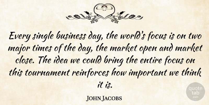 John Jacobs Quote About Bring, Business, Entire, Focus, Major: Every Single Business Day The...