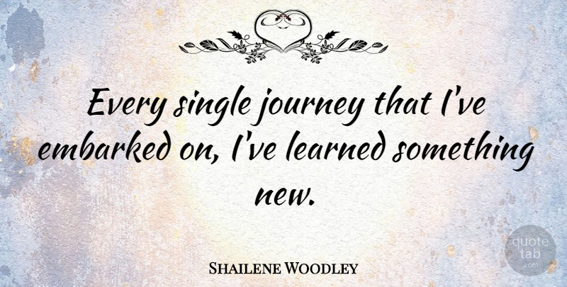Shailene Woodley Quote About Journey, Ive Learned, Something New: Every Single Journey That Ive...
