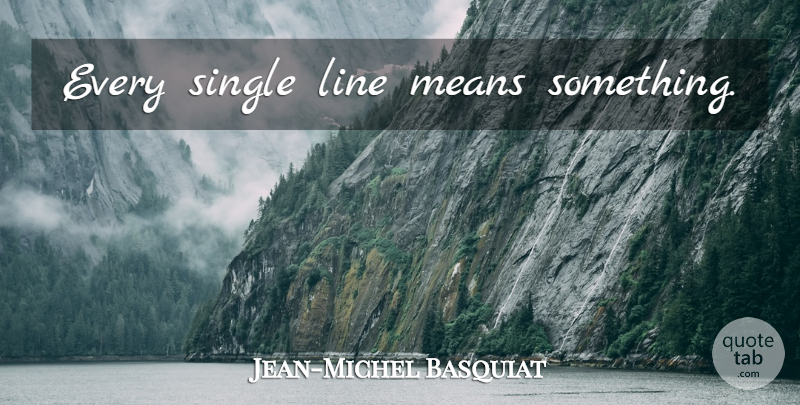 Jean-Michel Basquiat Quote About Mean, Lines, Single Line: Every Single Line Means Something...
