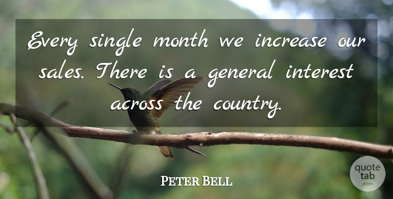 Peter Bell Quote About Across, General, Increase, Interest, Month: Every Single Month We Increase...