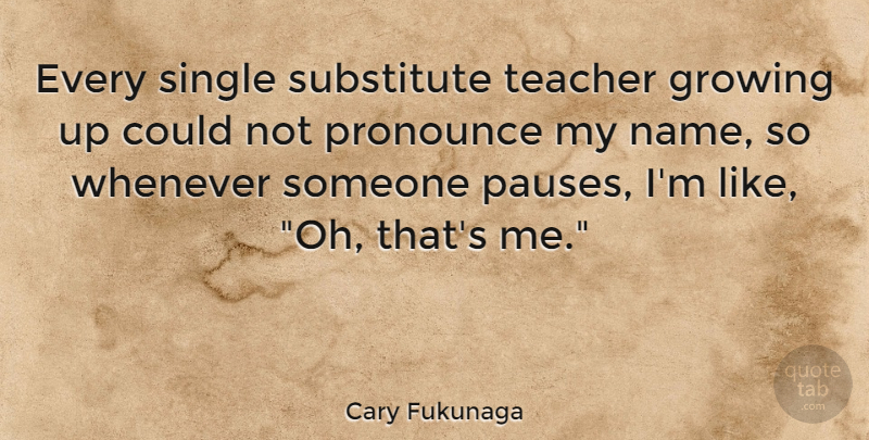 Cary Fukunaga Quote About Teacher, Growing Up, Names: Every Single Substitute Teacher Growing...