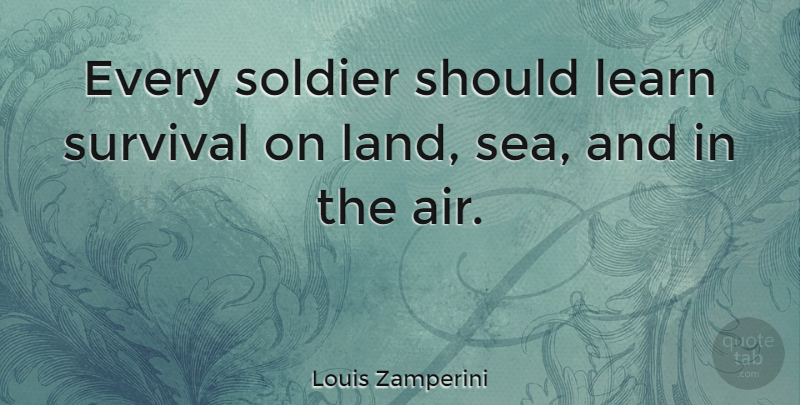 Louis Zamperini Quote About Sea, Land, Air: Every Soldier Should Learn Survival...