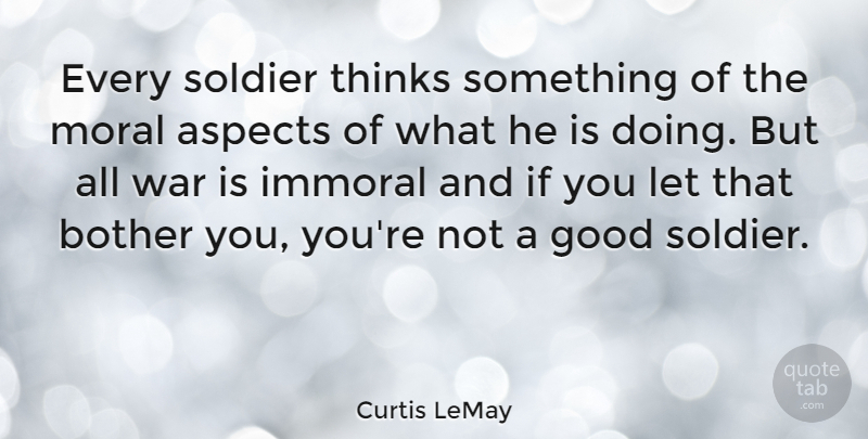 Curtis LeMay Quote About Aspects, Bother, Good, Immoral, Moral: Every Soldier Thinks Something Of...