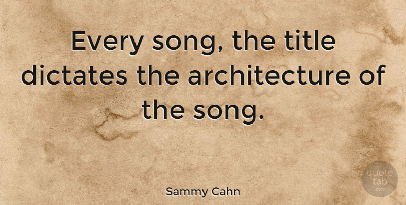 Sammy Cahn Quote About Architecture: Every Song The Title Dictates...