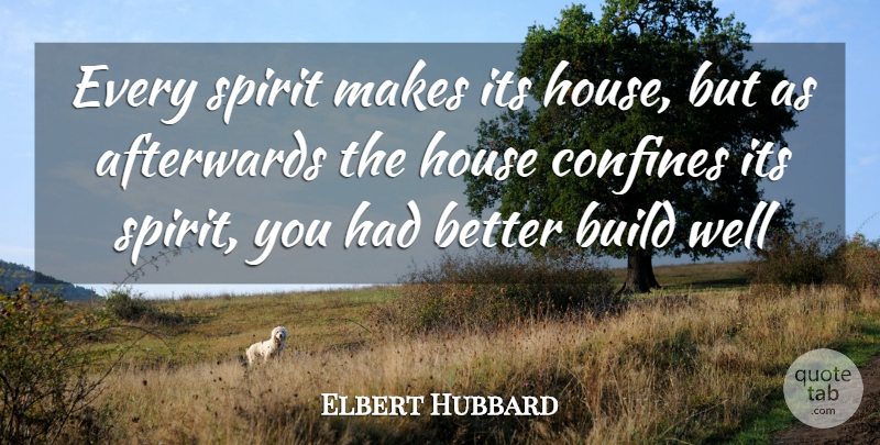 Elbert Hubbard Quote About Afterwards, Build, Confines, House, Spirit: Every Spirit Makes Its House...