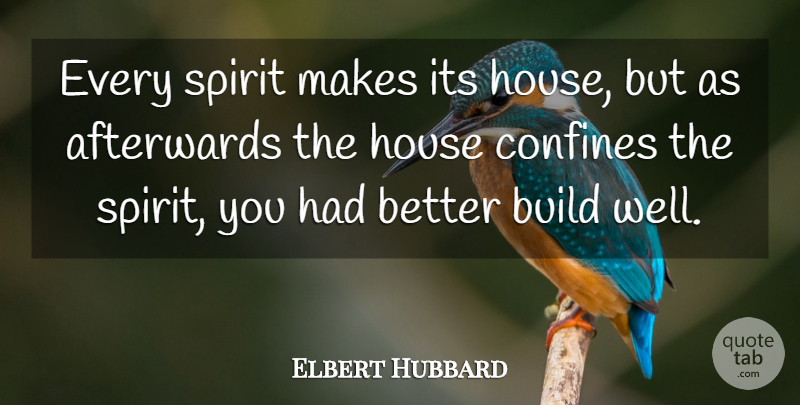 Elbert Hubbard Quote About Afterwards, Build, Confines, House, Spirit: Every Spirit Makes Its House...