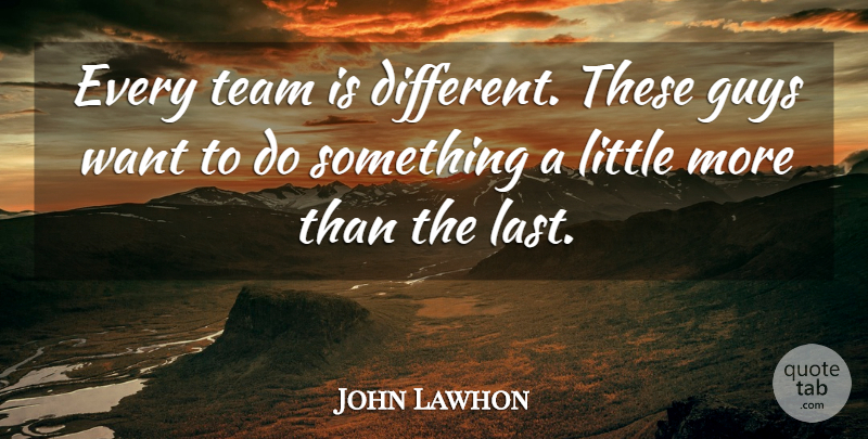 John Lawhon Quote About Guys, Team: Every Team Is Different These...