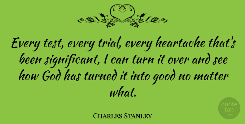 Charles Stanley Quote About Heartache, Tests, Matter: Every Test Every Trial Every...