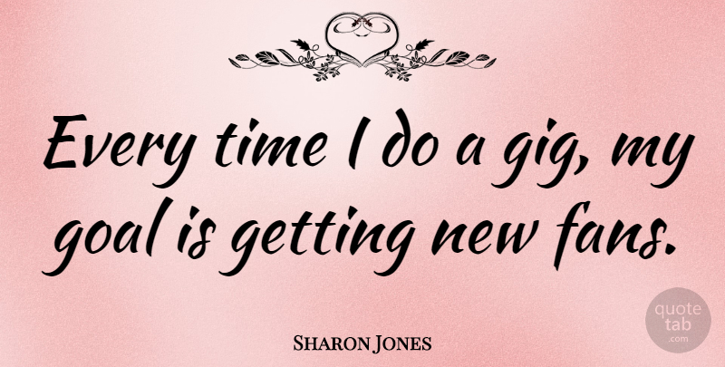 Sharon Jones Quote About Goal, Gigs, Fans: Every Time I Do A...