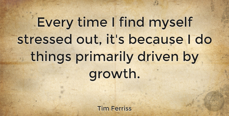 Tim Ferriss Quote About Growth, Stressed Out, Stressed: Every Time I Find Myself...