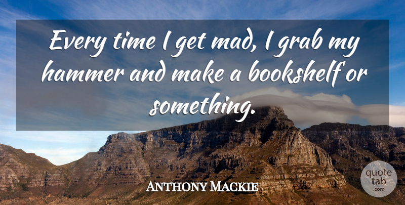 Anthony Mackie Quote About Mad, Hammers, Bookshelves: Every Time I Get Mad...
