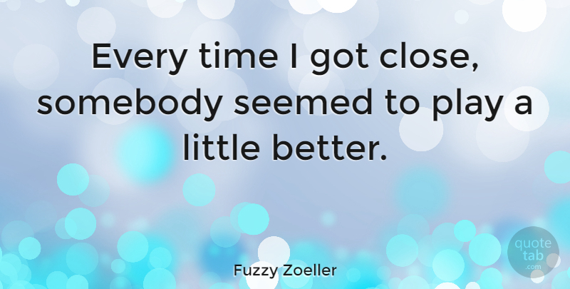 Fuzzy Zoeller Quote About Somebody, Time: Every Time I Got Close...