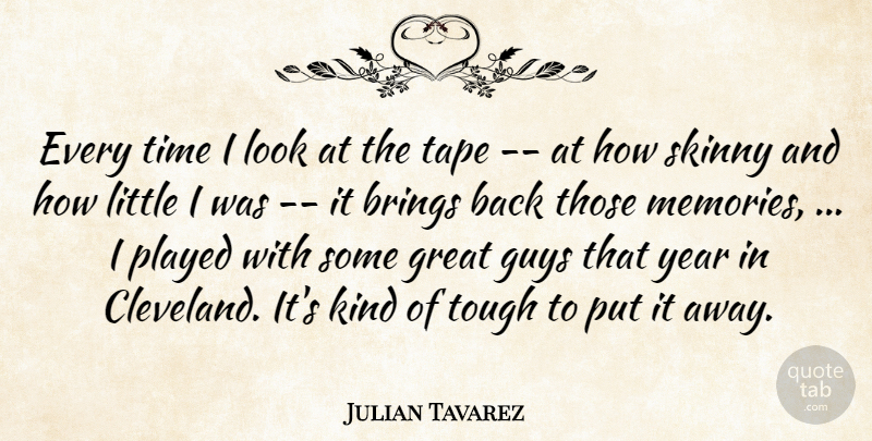 Julian Tavarez Quote About Brings, Great, Guys, Played, Skinny: Every Time I Look At...