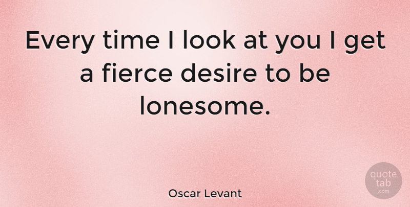 Oscar Levant Quote About Funny, Sarcastic, Loneliness: Every Time I Look At...