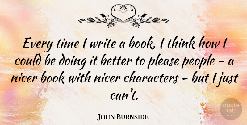 John Burnside Quote About Characters, Nicer, People, Time: Every Time I Write A...