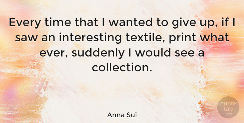 Anna Sui Quote About Giving Up, Interesting, Textiles: Every Time That I Wanted...