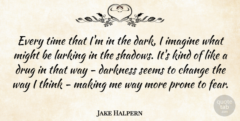 Jake Halpern Quote About Change, Darkness, Fear, Imagine, Lurking: Every Time That Im In...