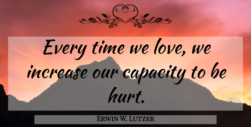Erwin W. Lutzer Quote About Hurt, Increase, Capacity: Every Time We Love We...