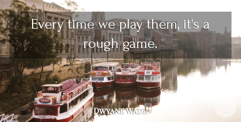 Dwyane Wade Quote About Rough, Time: Every Time We Play Them...