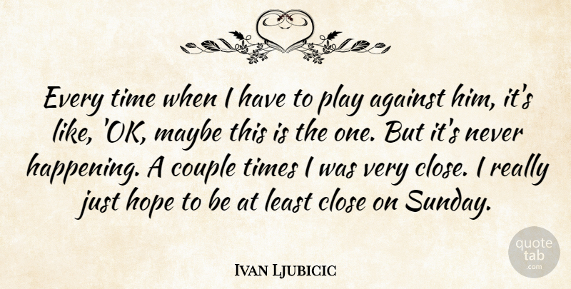 Ivan Ljubicic Quote About Against, Close, Couple, Hope, Maybe: Every Time When I Have...