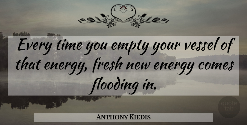 Anthony Kiedis Quote About Energy, Empty, Vessel: Every Time You Empty Your...