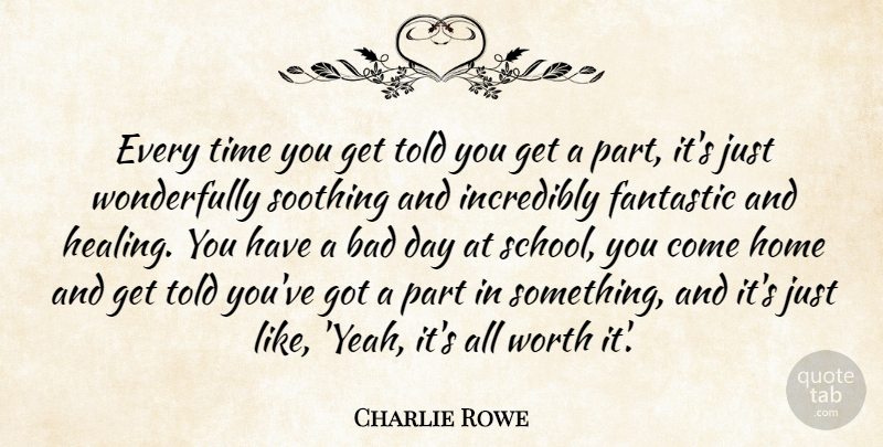 Charlie Rowe Quote About Bad, Fantastic, Home, Incredibly, Soothing: Every Time You Get Told...