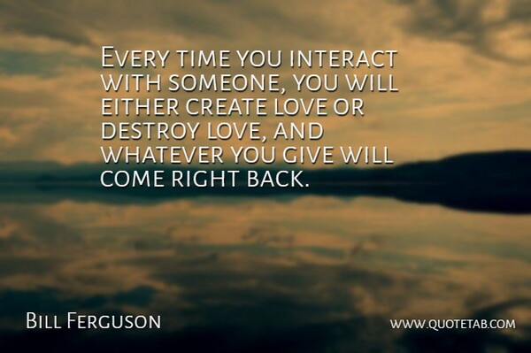 Bill Ferguson Quote About Create, Destroy, Either, Interact, Love: Every Time You Interact With...