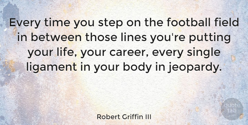 Robert Griffin III Quote About Football, Careers, Body: Every Time You Step On...