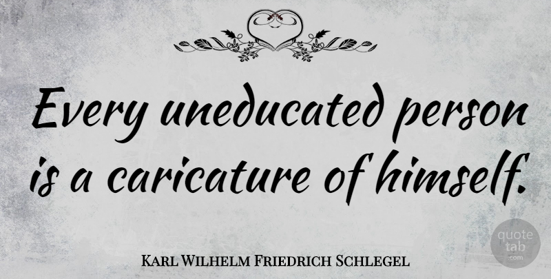 Karl Wilhelm Friedrich Schlegel Quote About Learning, Literature, Caricatures: Every Uneducated Person Is A...