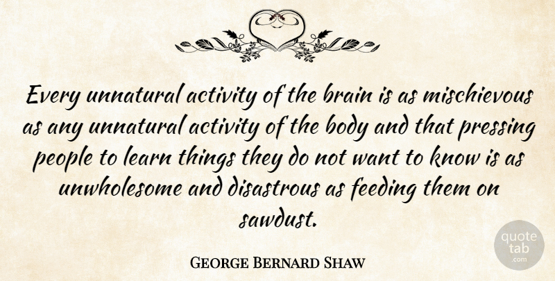 George Bernard Shaw Quote About Activity, Body, Brain, Disastrous, Feeding: Every Unnatural Activity Of The...
