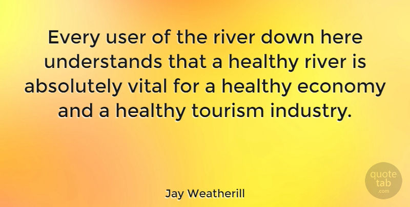 Jay Weatherill Quote About Absolutely, Tourism, User, Vital: Every User Of The River...