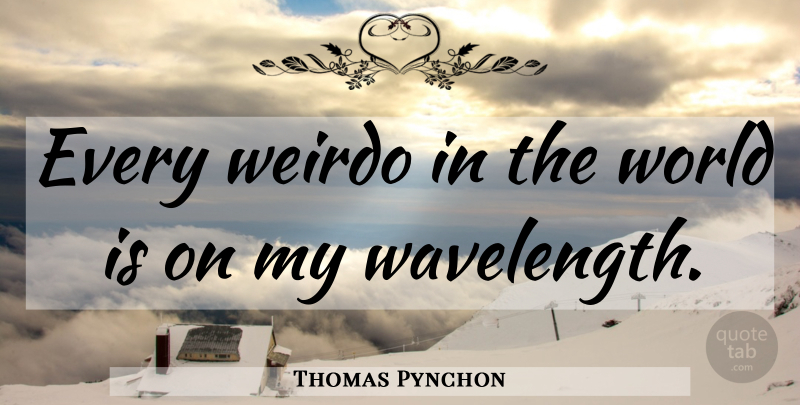 Thomas Pynchon Quote About World, Wavelength, Weirdo: Every Weirdo In The World...