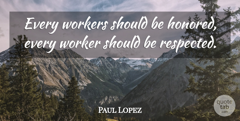 Paul Lopez Quote About Workers: Every Workers Should Be Honored...