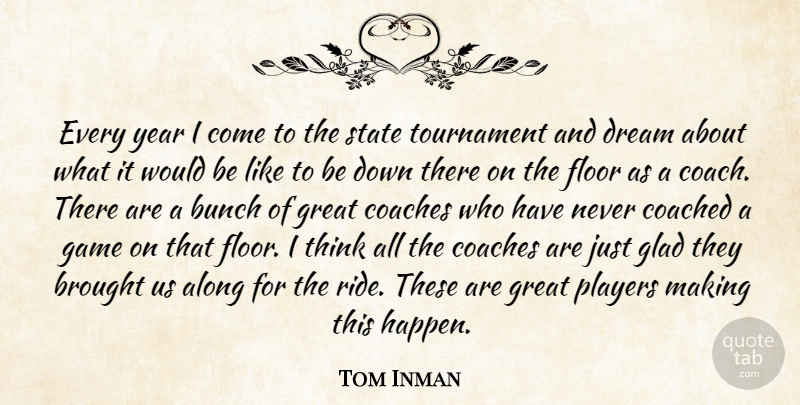 Tom Inman Quote About Along, Brought, Bunch, Coached, Coaches: Every Year I Come To...