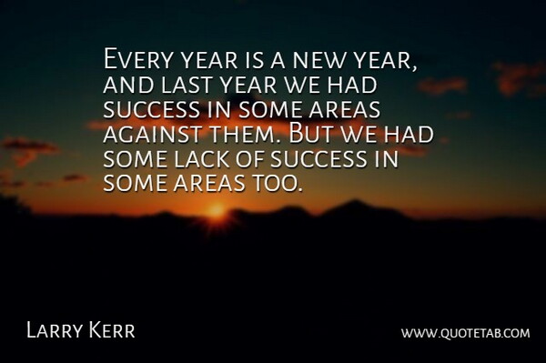 Larry Kerr Quote About Against, Areas, Lack, Last, Success: Every Year Is A New...
