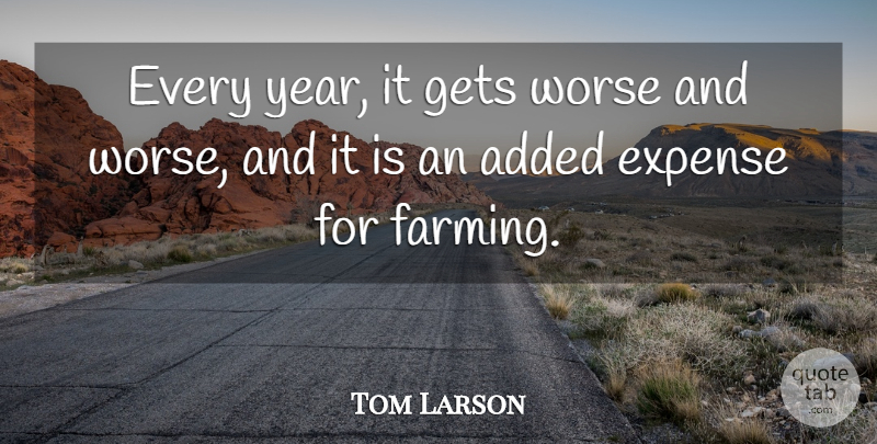Tom Larson Quote About Added, Expense, Gets, Worse: Every Year It Gets Worse...