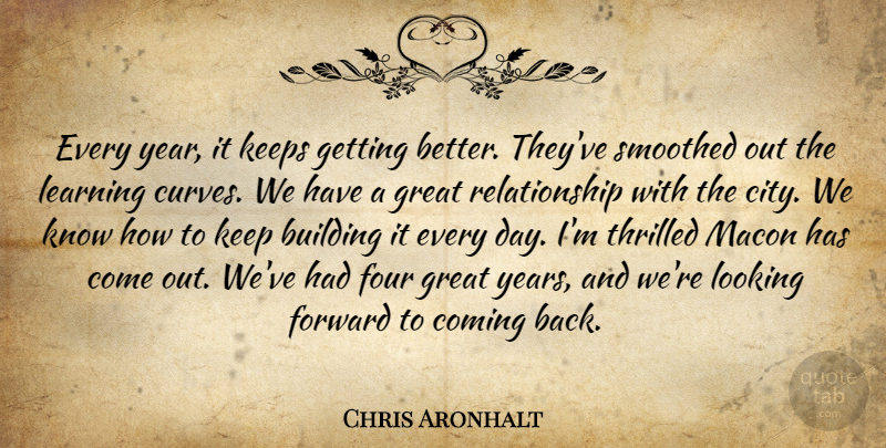 Chris Aronhalt Quote About Building, Coming, Forward, Four, Great: Every Year It Keeps Getting...
