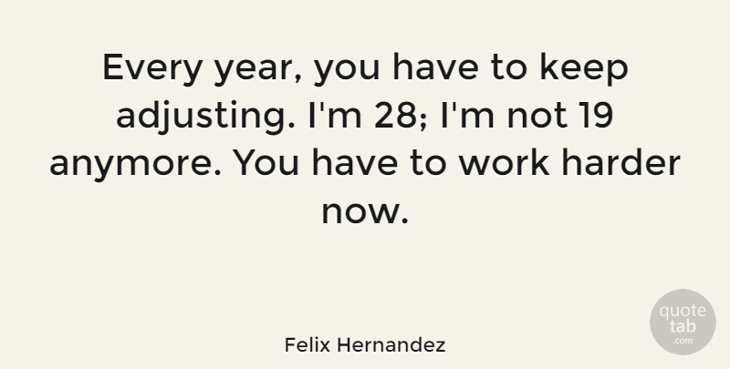 Felix Hernandez Quote About Harder, Work: Every Year You Have To...