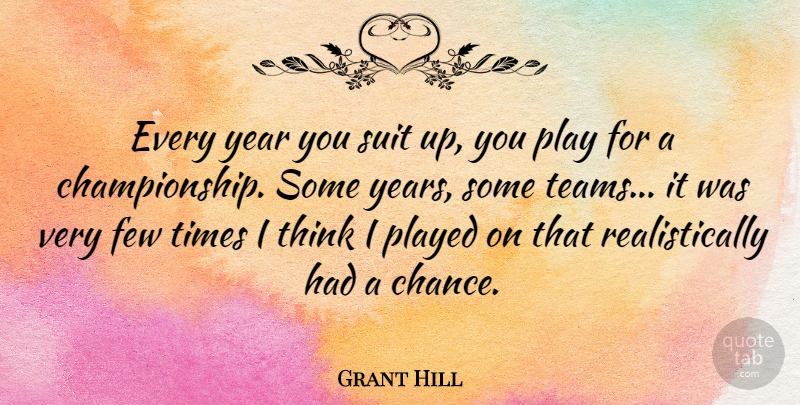 Grant Hill Quote About Chance, Few, Played: Every Year You Suit Up...