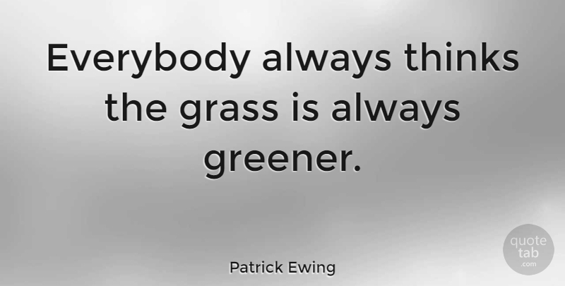 Patrick Ewing Quote About Thinking, Grass, Grass Is Always Greener: Everybody Always Thinks The Grass...